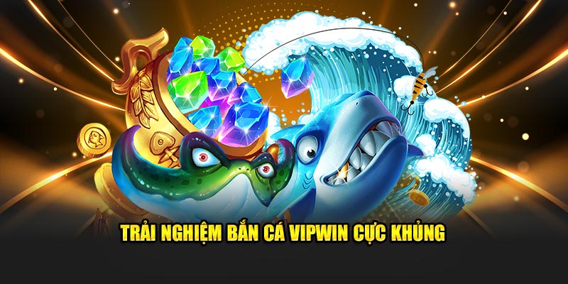 Trải nghiệm bắn cá Vipwin cực khủng